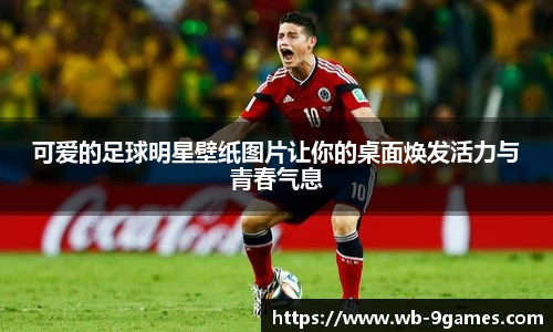 可爱的足球明星壁纸图片让你的桌面焕发活力与青春气息