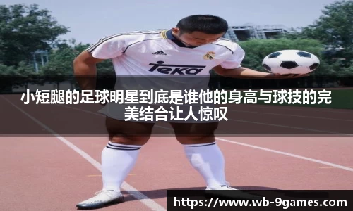 小短腿的足球明星到底是谁他的身高与球技的完美结合让人惊叹