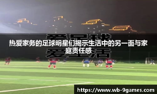 热爱家务的足球明星们揭示生活中的另一面与家庭责任感